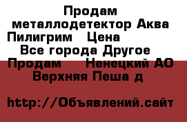 Продам металлодетектор Аква Пилигрим › Цена ­ 17 000 - Все города Другое » Продам   . Ненецкий АО,Верхняя Пеша д.